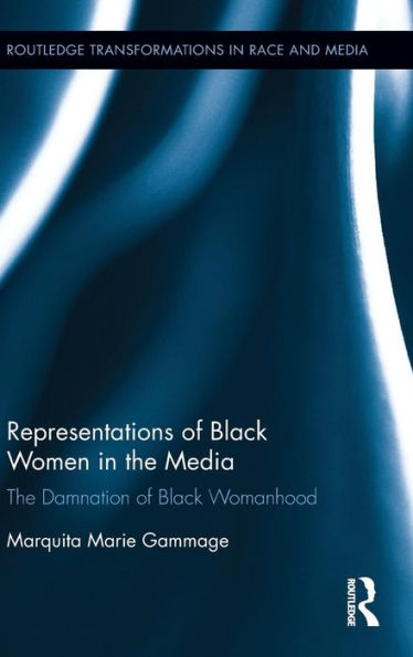 Representations Of Black Women In The Media: The Damnation Of Black Womanhood (Routledge Transformations In Race And Media)