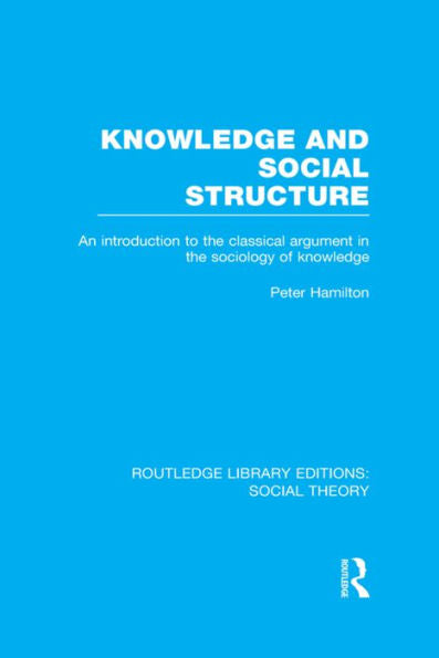 Knowledge And Social Structure (Rle Social Theory): An Introduction To The Classical Argument In The Sociology Of Knowledge (Routledge Library Editions: Social Theory)