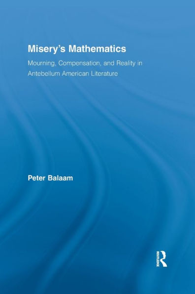 Misery's Mathematics: Mourning, Compensation, And Reality In Antebellum American Literature (Literary Criticism And Cultural Theory)