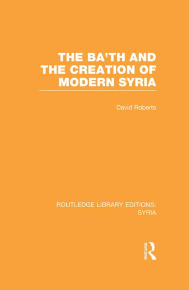 The Ba'Th And The Creation Of Modern Syria (Rle Syria) (Routledge Library Editions: Syria)