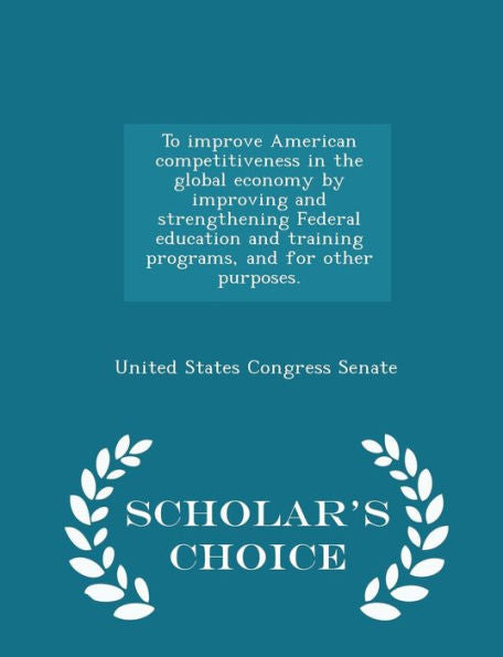 To Improve American Competitiveness In The Global Economy By Improving And Strengthening Federal Education And Training Programs, And For Other Purposes. - Scholar's Choice Edition