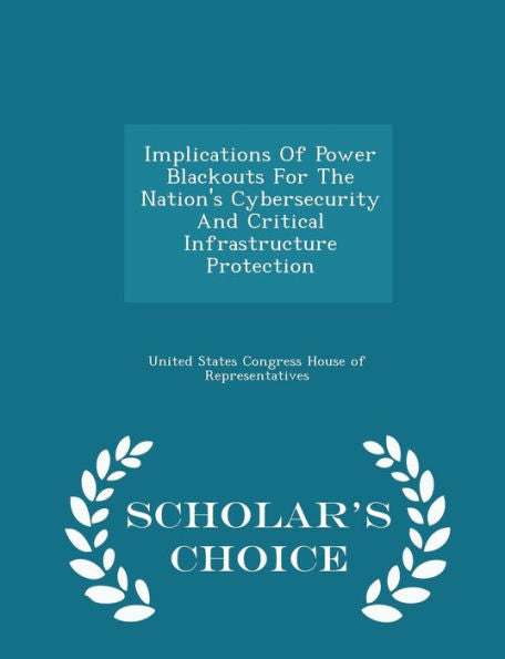Implications Of Power Blackouts For The Nation's Cybersecurity And Critical Infrastructure Protection - Scholar's Choice Edition