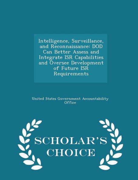 Intelligence, Surveillance, And Reconnaissance: Dod Can Better Assess And Integrate Isr Capabilities And Oversee Development Of Future Isr Requirements - Scholar's Choice Edition