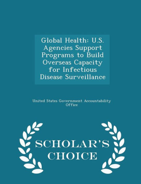 Global Health: U.S. Agencies Support Programs To Build Overseas Capacity For Infectious Disease Surveillance - Scholar's Choice Edition
