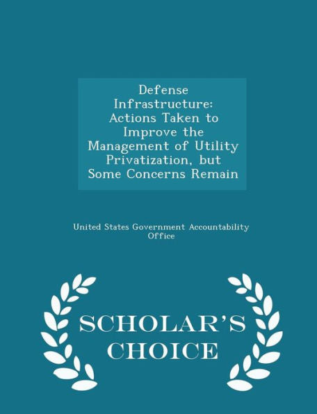Defense Infrastructure: Actions Taken To Improve The Management Of Utility Privatization, But Some Concerns Remain - Scholar's Choice Edition