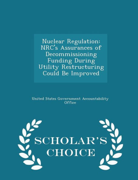 Nuclear Regulation: Nrc's Assurances Of Decommissioning Funding During Utility Restructuring Could Be Improved - Scholar's Choice Edition