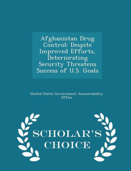 Afghanistan Drug Control: Despite Improved Efforts, Deteriorating Security Threatens Success Of U.S. Goals - Scholar's Choice Edition