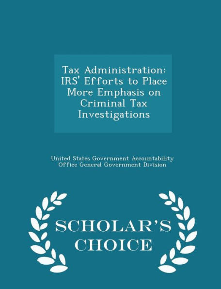 Tax Administration: Irs' Efforts To Place More Emphasis On Criminal Tax Investigations - Scholar's Choice Edition
