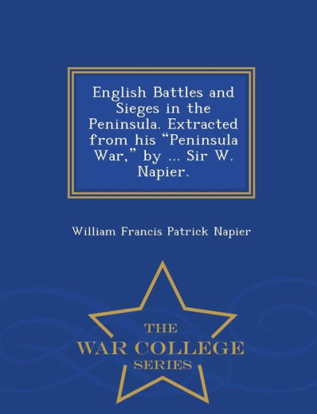 English Battles And Sieges In The Peninsula. Extracted From His Peninsula War, By ... Sir W. Napier. - War College Series