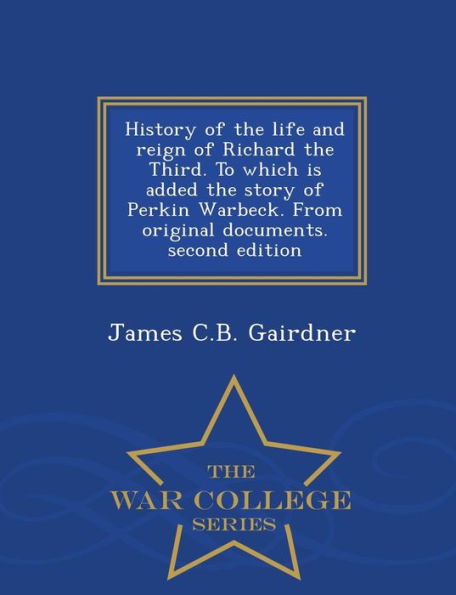 History Of The Life And Reign Of Richard The Third. To Which Is Added The Story Of Perkin Warbeck. From Original Documents. Second Edition - War College Series
