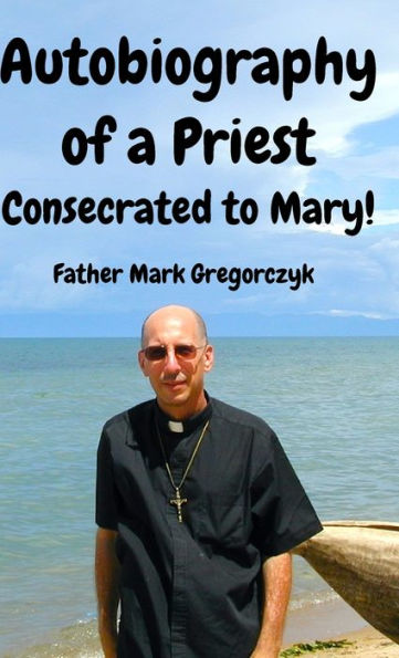 Autobiography Of A Priest Consecrated To Mary: From Sinner To Saint!