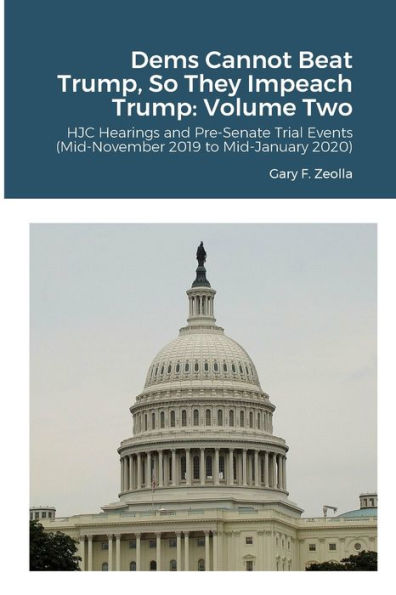 Dems Cannot Beat Trump, So They Impeach Trump: Volume Two: Hjc Hearings And Pre-Senate Trial Events (Mid-November 2019 To Mid-January 2020)