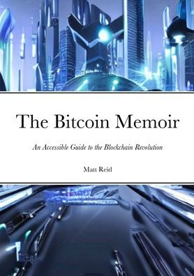 The Bitcoin Memoir: An Accessible Guide To The Blockchain Revolution