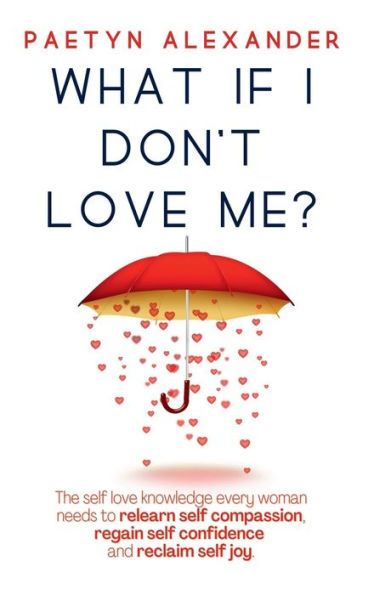 What If I Don'T Love Me?: The Self Love Knowledge Every Woman Needs To Relearn Self Compassion, Regain Self Confidence And Reclaim Self Joy.