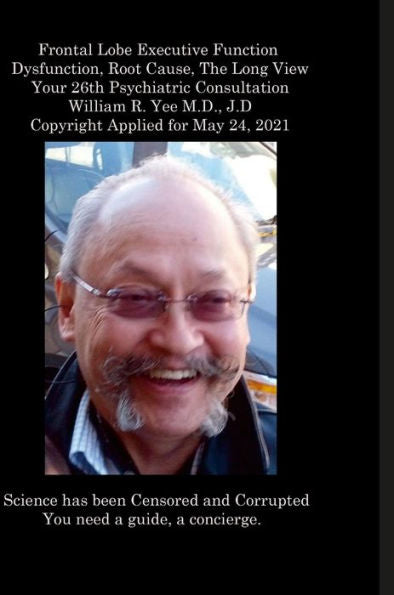Frontal Lobe Executive Function Dysfunction, Root Cause, The Long View Your 26Th Psychiatric Consultation William R. Yee M.D., J.D Copyright Applied For May 24, 2021