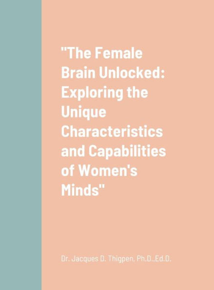 The Female Brain Unlocked: Exploring The Unique Characteristics And Capabilities Of Women'S Minds
