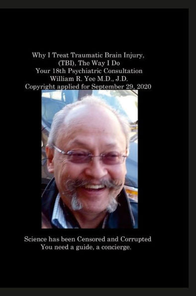 Why I Treat Traumatic Brain Injury, (Tbi), The Way I Do Your 18Th Psychiatric Consultation William R. Yee M.D., J.D. Copyright Applied For September 29, 2020