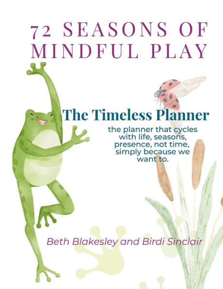 72 Seasons Of Mindful Play: The Timeless Planner: The Planner That Cycles With Life, Not Time. Begin Where You Are. Begin Again.