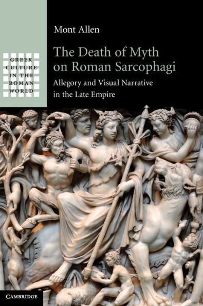 The Death Of Myth On Roman Sarcophagi: Allegory And Visual Narrative In The Late Empire (Greek Culture In The Roman World)