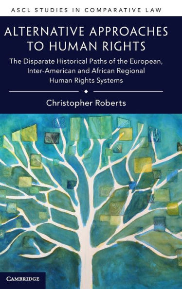 Alternative Approaches To Human Rights: The Disparate Historical Paths Of The European, Inter-American And African Regional Human Rights Systems (Ascl Studies In Comparative Law)