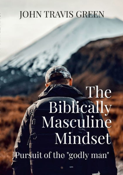 The Biblically Masculine Mindset: Pursuit Of The Godly Man