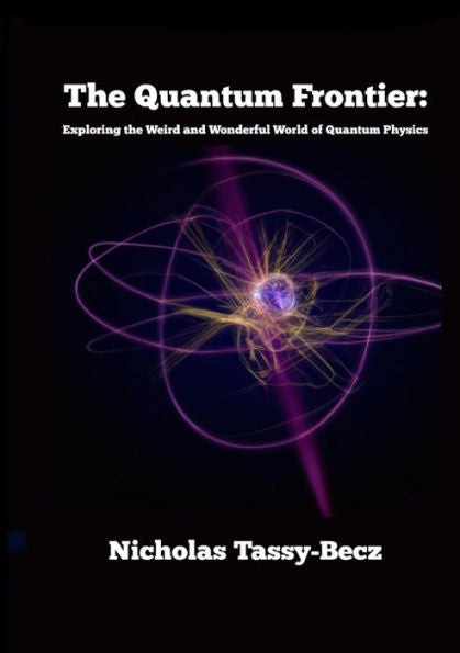 The Quantum Frontier: Exploring The Weird And Wonderful World Of Quantum Physics