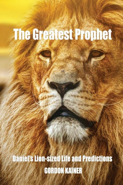The Greatest Prophet: Daniel'S Lion-Sized Life And Predictions