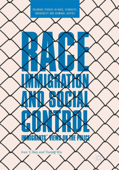 Race, Immigration, And Social Control: Immigrants’ Views On The Police (Palgrave Studies In Race, Ethnicity, Indigeneity And Criminal Justice)