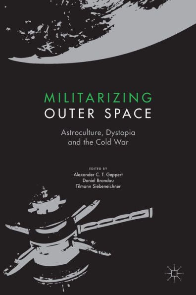 Militarizing Outer Space: Astroculture, Dystopia And The Cold War (Palgrave Studies In The History Of Science And Technology)