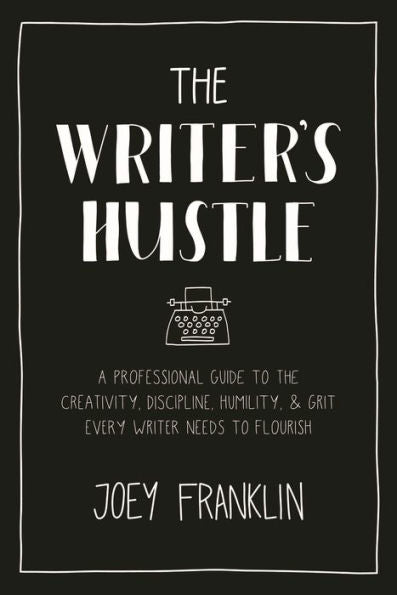 The Writer's Hustle: A Professional Guide To The Creativity, Discipline, Humility, And Grit Every Writer Needs To Flourish