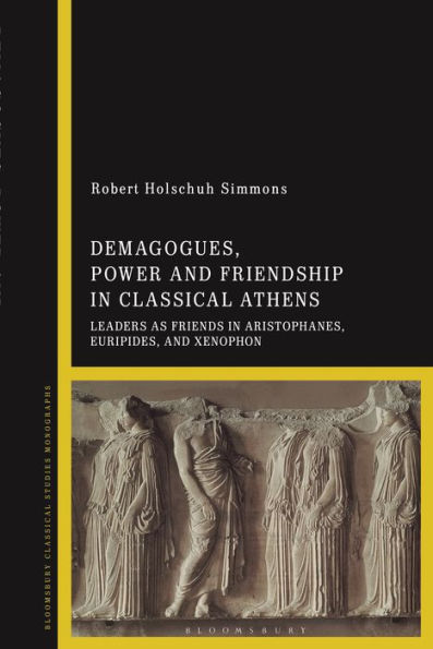 Demagogues, Power, And Friendship In Classical Athens: Leaders As Friends In Aristophanes, Euripides, And Xenophon