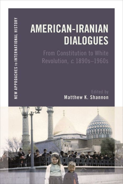 American-Iranian Dialogues: From Constitution To White Revolution, C. 1890S-1960S (New Approaches To International History)