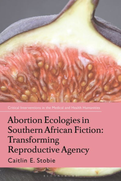 Abortion Ecologies In Southern African Fiction: Transforming Reproductive Agency (Critical Interventions In The Medical And Health Humanities)