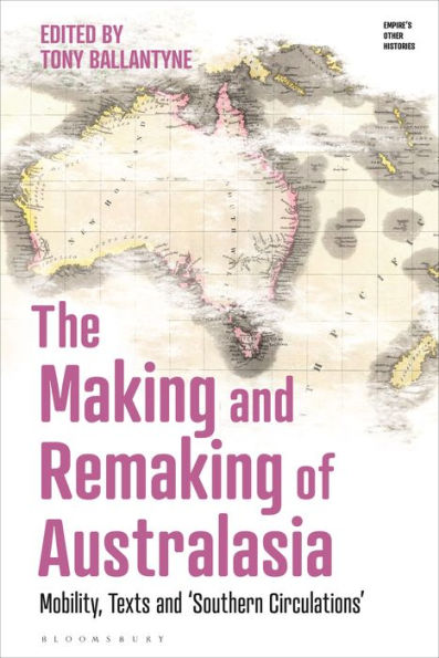 The Making And Remaking Of Australasia: Mobility, Texts And ‘Southern Circulations’ (Empire’S Other Histories)