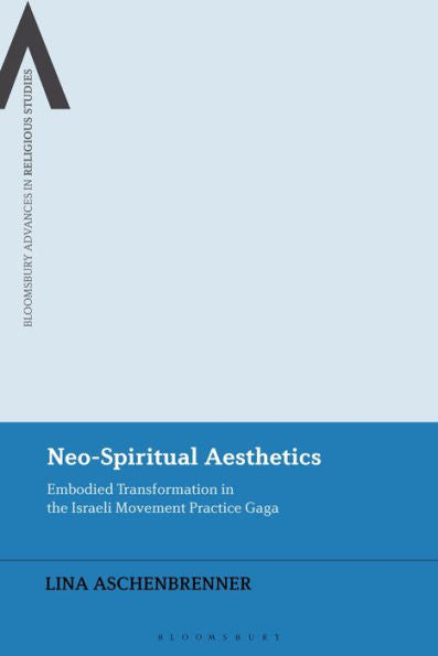 Neo-Spiritual Aesthetics: Embodied Transformation In The Israeli Movement Practice Gaga (Bloomsbury Advances In Religious Studies)