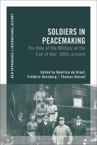 Soldiers In Peacemaking: The Role Of The Military At The End Of War, 1800-Present (New Approaches To International History)
