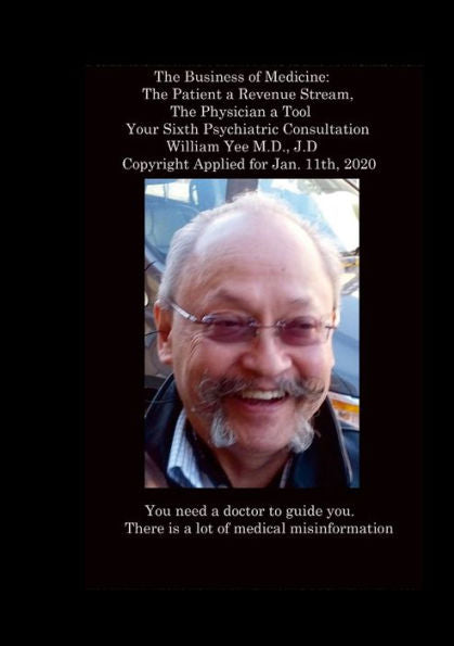 The Business Of Medicine: The Patient A Revenue Stream, The Physician A Tool Your Sixth Psychiatric Consultation William Yee M.D., J.D Copyright Applied For Jan. 11Th, 2020