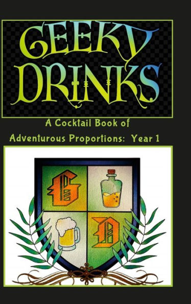 Geeky Drinks: A Cocktail Book Of Adventurous Proportions: Year 1
