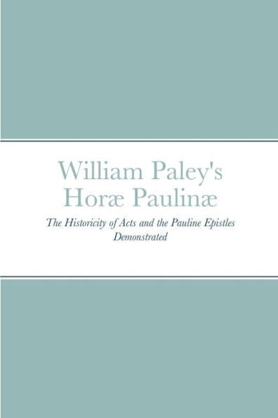 William Paley's Horæ Paulinæ: The Historicity Of Acts And The Pauline Epistles Demonstrated