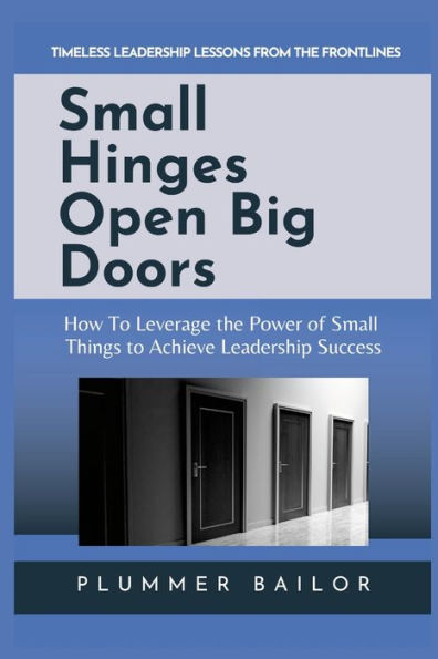 Small Hinges Open Big Doors: How To Leverage The Power Of Small Things To Achieve Leadership Success