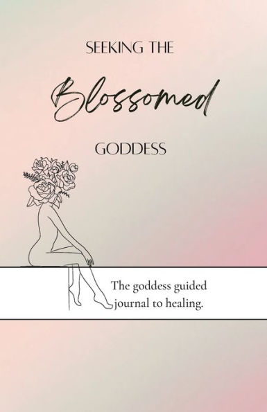 Seeking The Blossomed Goddess: The Goddess Guided Journal To Healing