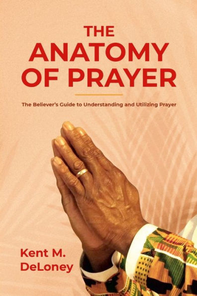 The Anatomy Of Prayer: The Believer's Guide To Understanding And Utilizing Prayer