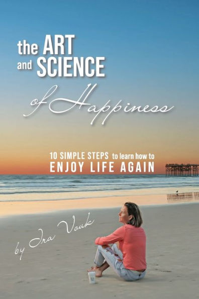 The Art And Science Of Happiness: 10 Simple Steps To Learn How To Enjoy Life Again