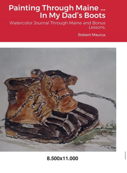 Painting Through Maine ... In My Dad's Boots: Watercolor Journal, Guide That Includes Inspirational References For Paintings, And Bonus Watercolor Lessons.