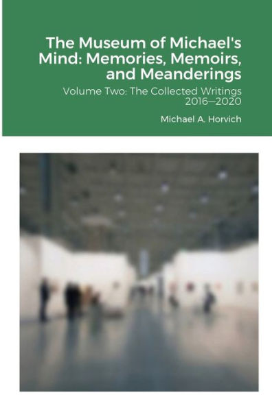 The Museum Of Michael's Mind: Memories, Memoirs, And Meanderings: Volume Two: The Collected Writings 2016?2020