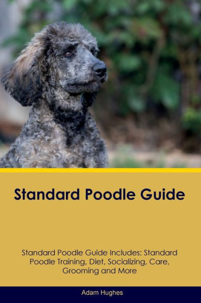 Standard Poodle Guide Standard Poodle Guide Includes: Standard Poodle Training, Diet, Socializing, Care, Grooming, Breeding And More