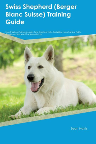 Swiss Shepherd (Berger Blanc Suisse) Training Guide Swiss Shepherd Training Includes: Swiss Shepherd Tricks, Socializing, Housetraining, Agility, Obedience, Behavioral Training, And More