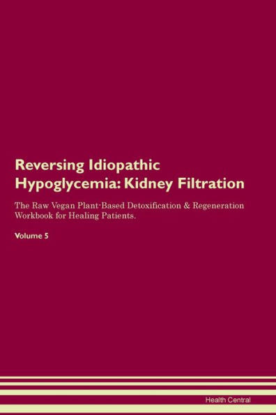 Reversing Idiopathic Hypoglycemia: Kidney Filtration The Raw Vegan Plant-Based Detoxification & Regeneration Workbook For Healing Patients. Volume 5