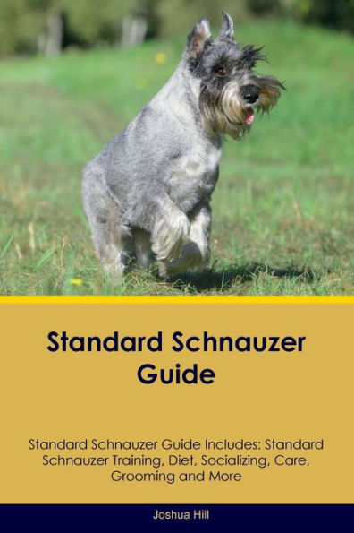 Standard Schnauzer Guide Standard Schnauzer Guide Includes: Standard Schnauzer Training, Diet, Socializing, Care, Grooming, And More