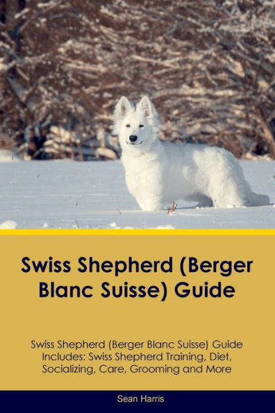 Swiss Shepherd (Berger Blanc Suisse) Guide Swiss Shepherd Guide Includes: Swiss Shepherd Training, Diet, Socializing, Care, Grooming, And More